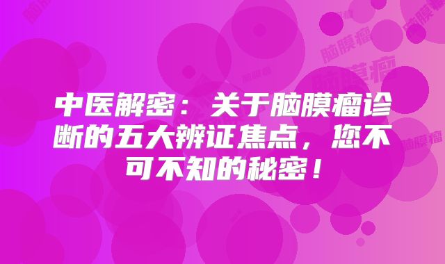 中医解密：关于脑膜瘤诊断的五大辨证焦点，您不可不知的秘密！