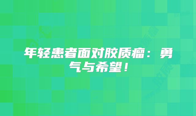 年轻患者面对胶质瘤：勇气与希望！