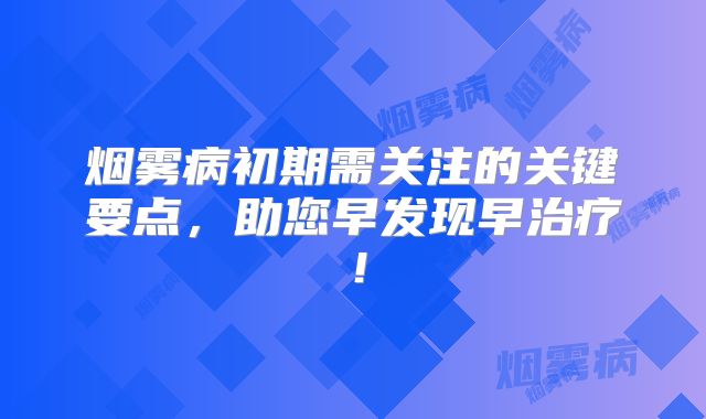 烟雾病初期需关注的关键要点，助您早发现早治疗！