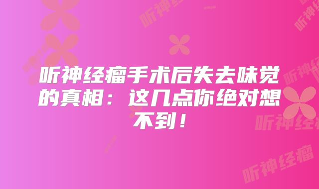 听神经瘤手术后失去味觉的真相：这几点你绝对想不到！