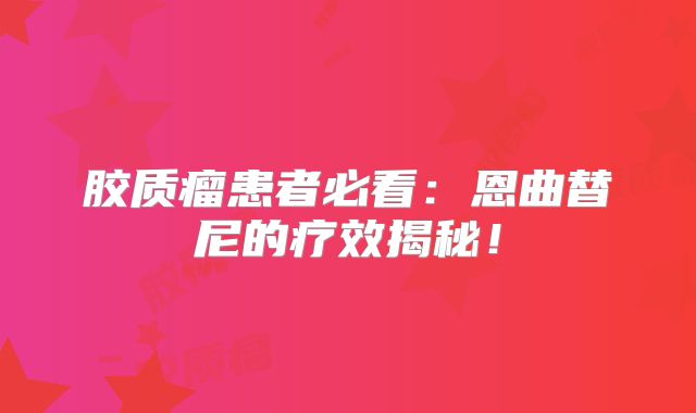 胶质瘤患者必看：恩曲替尼的疗效揭秘！