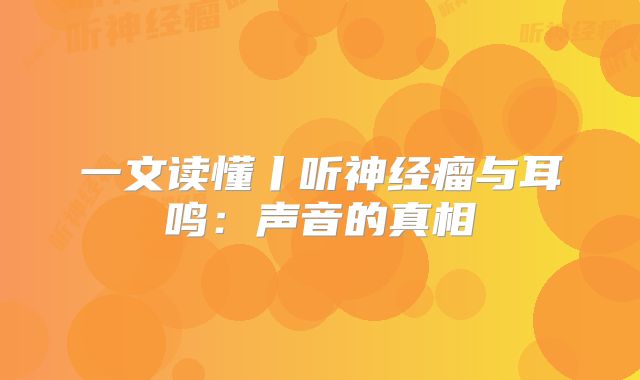 一文读懂丨听神经瘤与耳鸣：声音的真相