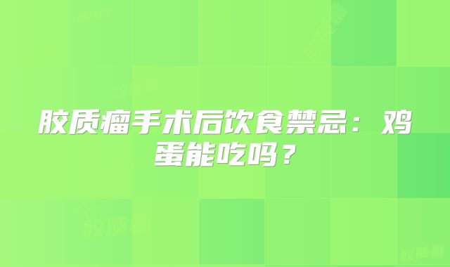 胶质瘤手术后饮食禁忌：鸡蛋能吃吗？