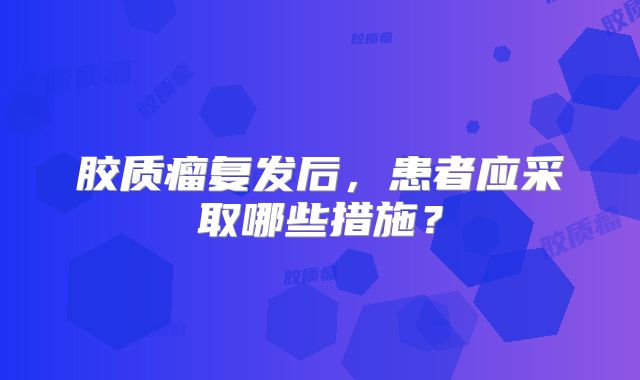 胶质瘤复发后，患者应采取哪些措施？