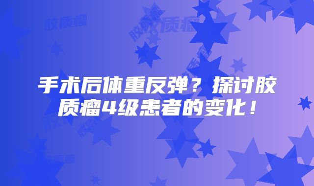 手术后体重反弹？探讨胶质瘤4级患者的变化！
