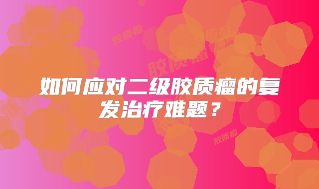 如何应对二级胶质瘤的复发治疗难题？