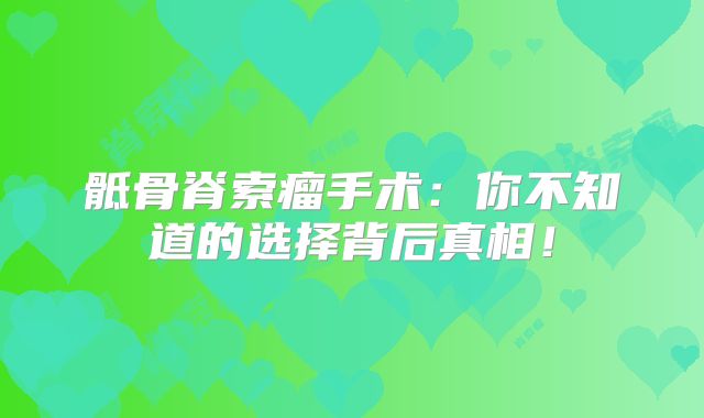 骶骨脊索瘤手术：你不知道的选择背后真相！