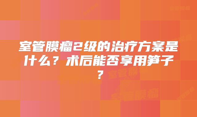 室管膜瘤2级的治疗方案是什么？术后能否享用笋子？