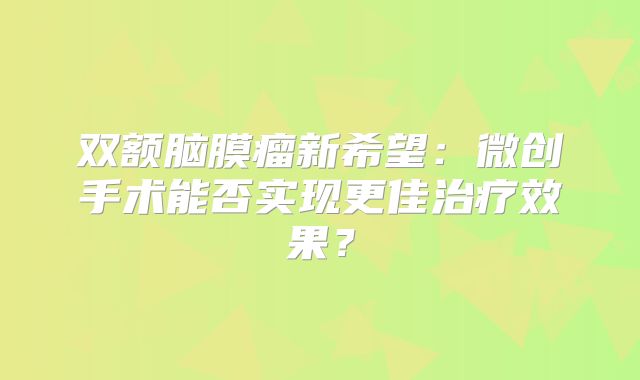 双额脑膜瘤新希望：微创手术能否实现更佳治疗效果？