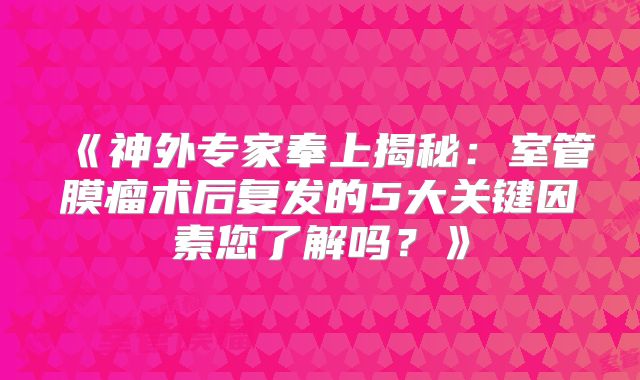 《神外专家奉上揭秘：室管膜瘤术后复发的5大关键因素您了解吗？》
