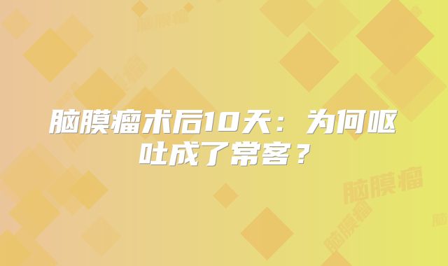 脑膜瘤术后10天：为何呕吐成了常客？