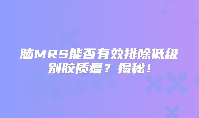 脑MRS能否有效排除低级别胶质瘤？揭秘！
