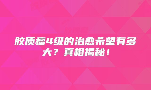 胶质瘤4级的治愈希望有多大？真相揭秘！