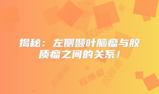 揭秘：左侧颞叶脑瘤与胶质瘤之间的关系！