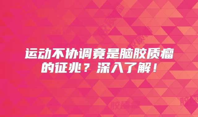 运动不协调竟是脑胶质瘤的征兆？深入了解！