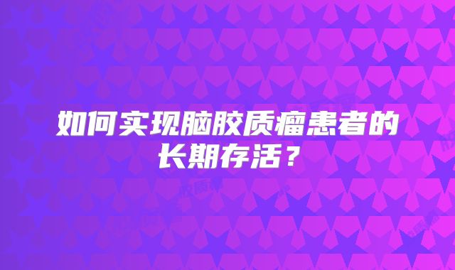如何实现脑胶质瘤患者的长期存活？