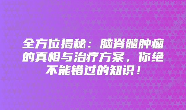 全方位揭秘：脑脊髓肿瘤的真相与治疗方案，你绝不能错过的知识！
