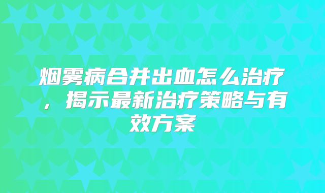 烟雾病合并出血怎么治疗，揭示最新治疗策略与有效方案