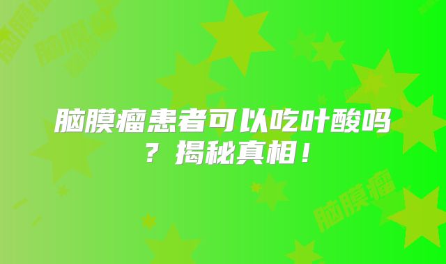 脑膜瘤患者可以吃叶酸吗？揭秘真相！