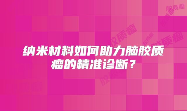 纳米材料如何助力脑胶质瘤的精准诊断？