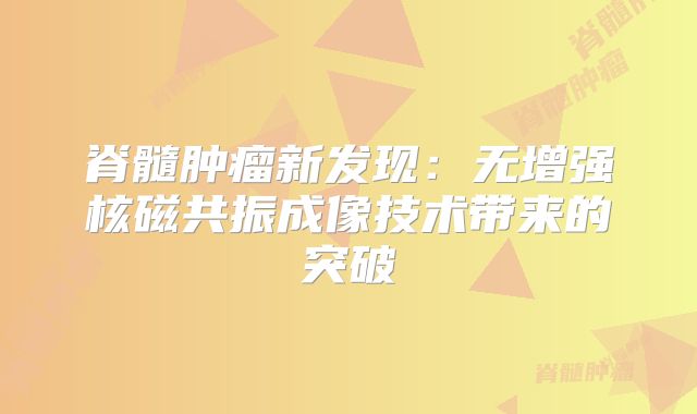 脊髓肿瘤新发现：无增强核磁共振成像技术带来的突破