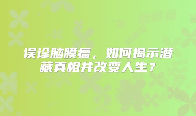误诊脑膜瘤，如何揭示潜藏真相并改变人生？