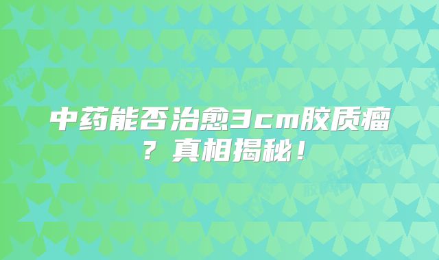 中药能否治愈3cm胶质瘤？真相揭秘！