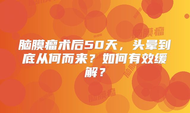 脑膜瘤术后50天，头晕到底从何而来？如何有效缓解？