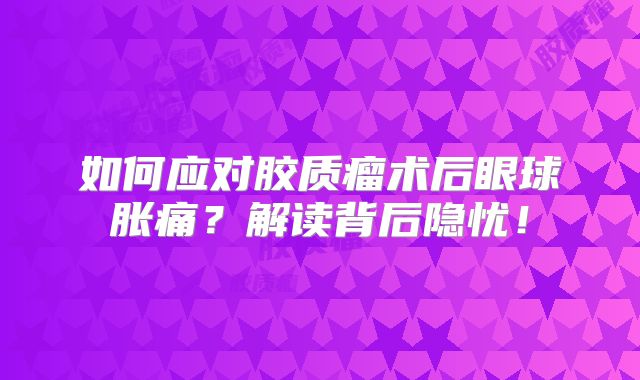 如何应对胶质瘤术后眼球胀痛？解读背后隐忧！