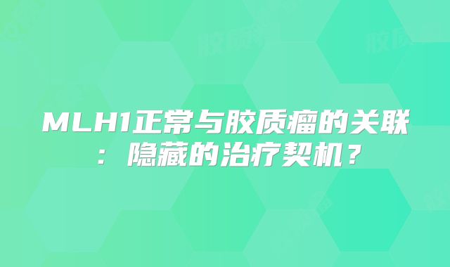MLH1正常与胶质瘤的关联：隐藏的治疗契机？