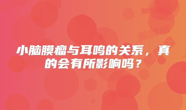 小脑膜瘤与耳鸣的关系，真的会有所影响吗？