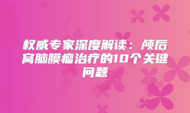 权威专家深度解读：颅后窝脑膜瘤治疗的10个关键问题