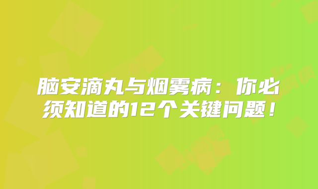 脑安滴丸与烟雾病：你必须知道的12个关键问题！