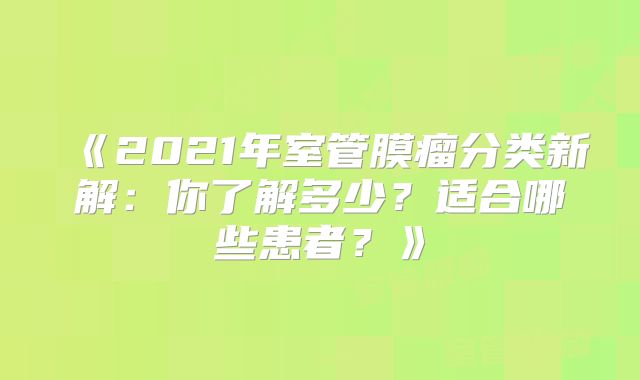 《2021年室管膜瘤分类新解：你了解多少？适合哪些患者？》