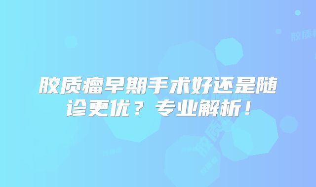 胶质瘤早期手术好还是随诊更优？专业解析！