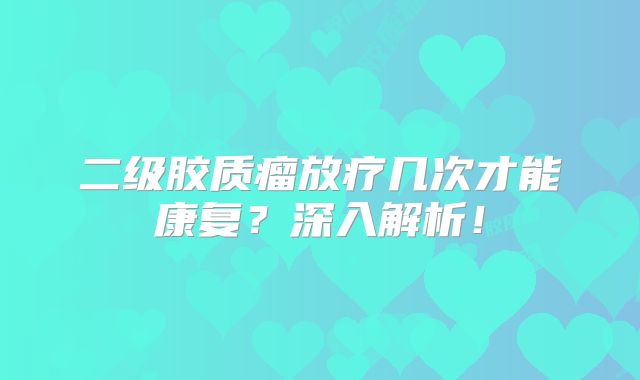 二级胶质瘤放疗几次才能康复？深入解析！