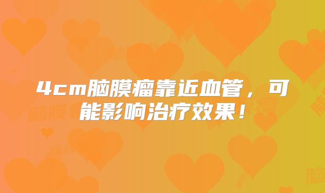 4cm脑膜瘤靠近血管，可能影响治疗效果！