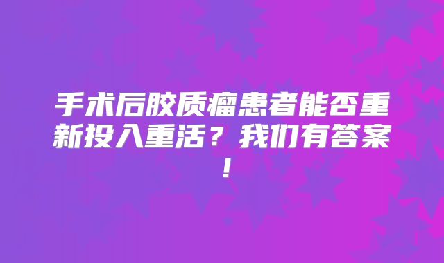 手术后胶质瘤患者能否重新投入重活？我们有答案！