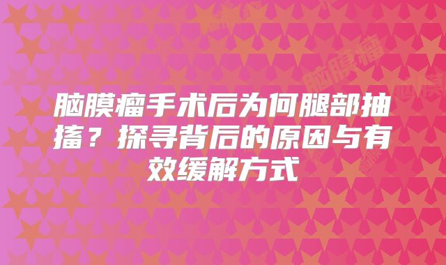 脑膜瘤手术后为何腿部抽搐？探寻背后的原因与有效缓解方式