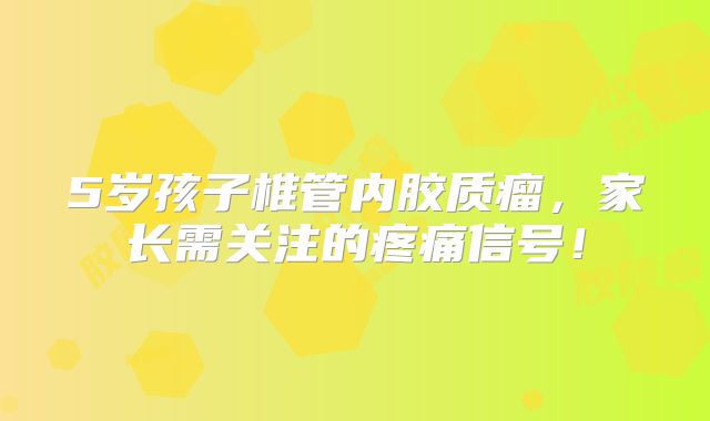 5岁孩子椎管内胶质瘤，家长需关注的疼痛信号！