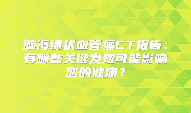 脑海绵状血管瘤CT报告：有哪些关键发现可能影响您的健康？