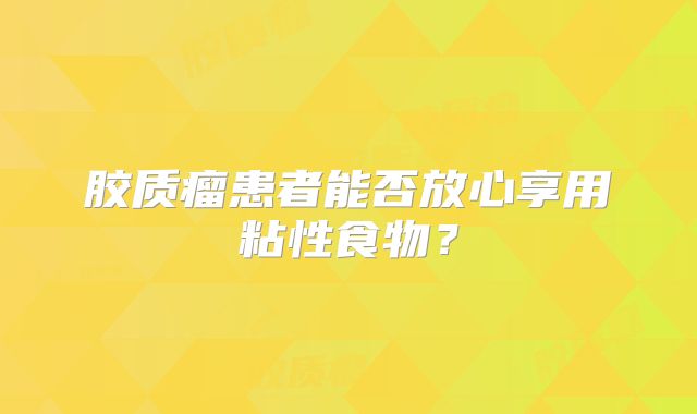 胶质瘤患者能否放心享用粘性食物？