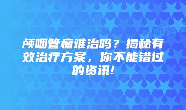 颅咽管瘤难治吗？揭秘有效治疗方案，你不能错过的资讯!
