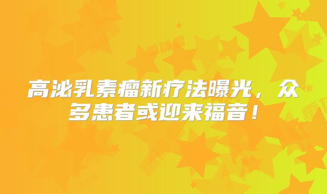 高泌乳素瘤新疗法曝光，众多患者或迎来福音！