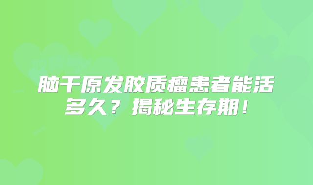 脑干原发胶质瘤患者能活多久？揭秘生存期！