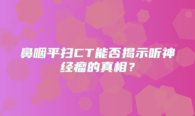 鼻咽平扫CT能否揭示听神经瘤的真相？
