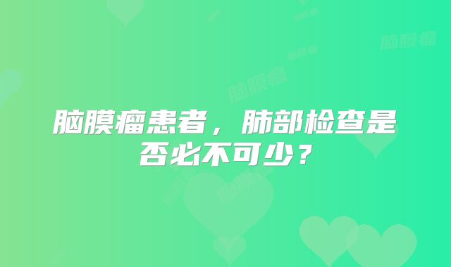 脑膜瘤患者，肺部检查是否必不可少？