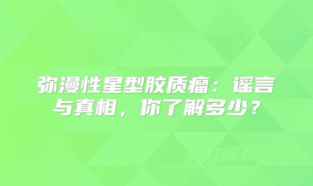弥漫性星型胶质瘤：谣言与真相，你了解多少？