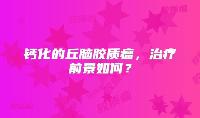 钙化的丘脑胶质瘤，治疗前景如何？
