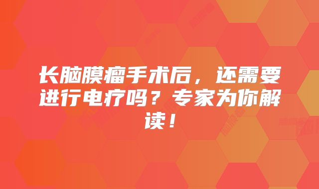长脑膜瘤手术后，还需要进行电疗吗？专家为你解读！